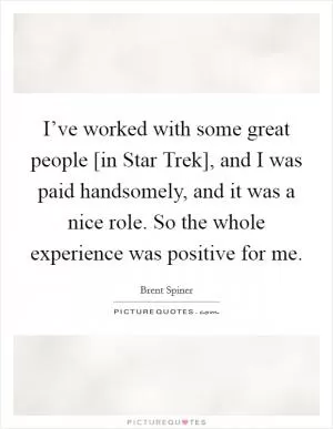 I’ve worked with some great people [in Star Trek], and I was paid handsomely, and it was a nice role. So the whole experience was positive for me Picture Quote #1