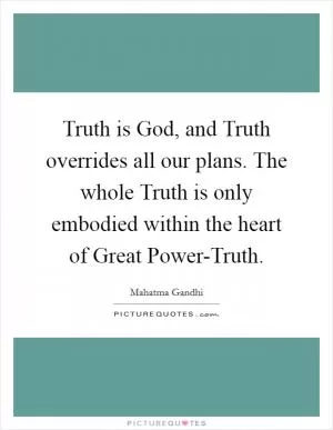 Truth is God, and Truth overrides all our plans. The whole Truth is only embodied within the heart of Great Power-Truth Picture Quote #1