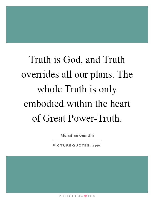 Truth is God, and Truth overrides all our plans. The whole Truth is only embodied within the heart of Great Power-Truth. Picture Quote #1