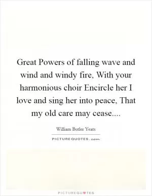 Great Powers of falling wave and wind and windy fire, With your harmonious choir Encircle her I love and sing her into peace, That my old care may cease Picture Quote #1