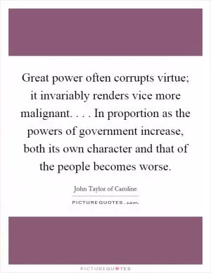 Great power often corrupts virtue; it invariably renders vice more malignant. . . . In proportion as the powers of government increase, both its own character and that of the people becomes worse Picture Quote #1