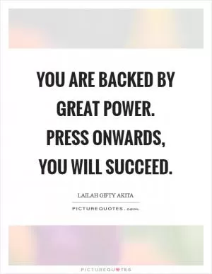 You are backed by great power. Press onwards, you will succeed Picture Quote #1