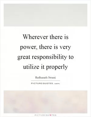 Wherever there is power, there is very great responsibility to utilize it properly Picture Quote #1