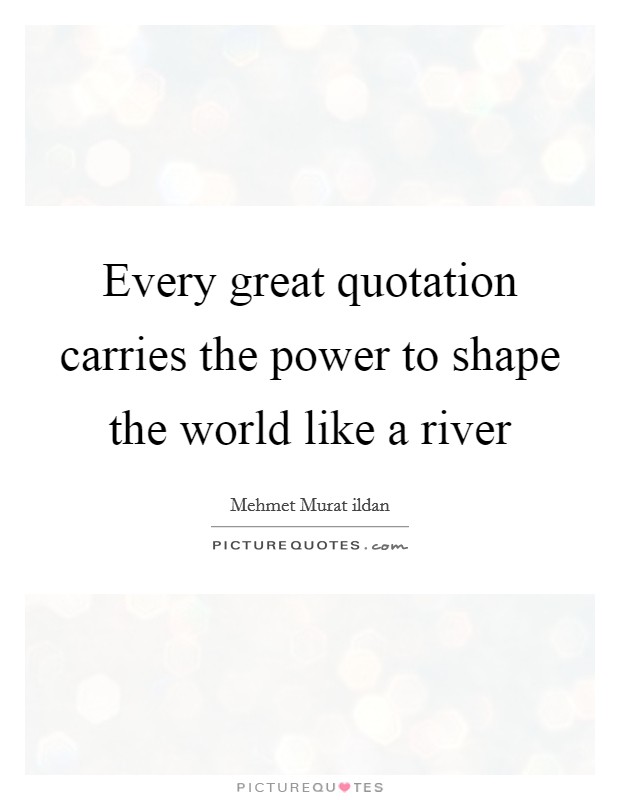 Every great quotation carries the power to shape the world like a river Picture Quote #1