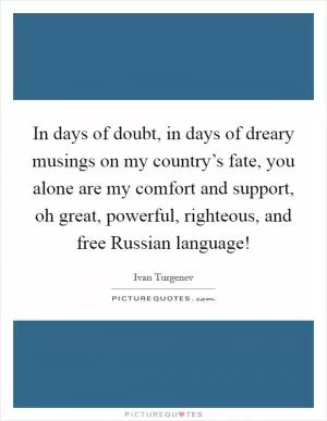 In days of doubt, in days of dreary musings on my country’s fate, you alone are my comfort and support, oh great, powerful, righteous, and free Russian language! Picture Quote #1