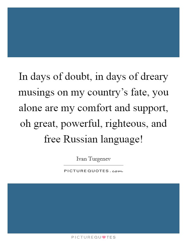 In days of doubt, in days of dreary musings on my country's fate, you alone are my comfort and support, oh great, powerful, righteous, and free Russian language! Picture Quote #1