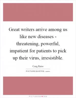 Great writers arrive among us like new diseases - threatening, powerful, impatient for patients to pick up their virus, irresistible Picture Quote #1