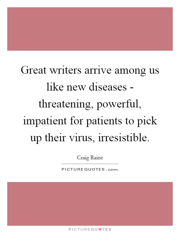 Great writers arrive among us like new diseases - threatening, powerful, impatient for patients to pick up their virus, irresistible. Picture Quote #1