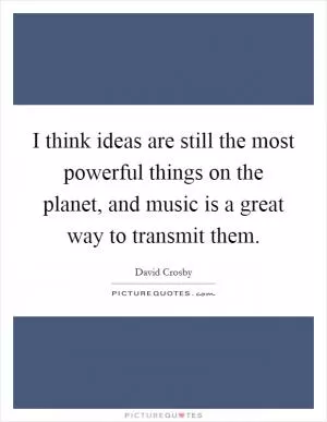 I think ideas are still the most powerful things on the planet, and music is a great way to transmit them Picture Quote #1