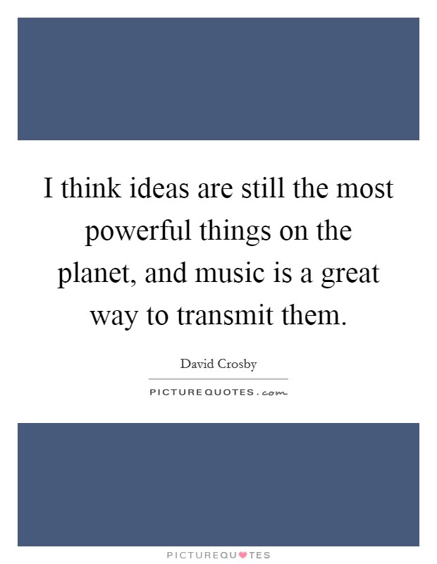 I think ideas are still the most powerful things on the planet, and music is a great way to transmit them. Picture Quote #1