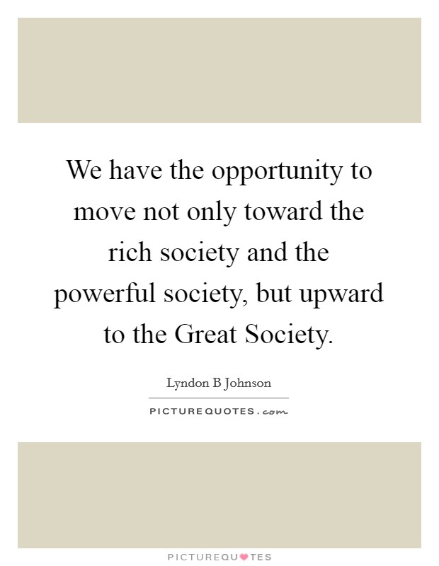We have the opportunity to move not only toward the rich society and the powerful society, but upward to the Great Society. Picture Quote #1