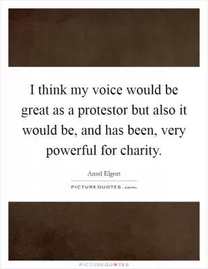 I think my voice would be great as a protestor but also it would be, and has been, very powerful for charity Picture Quote #1