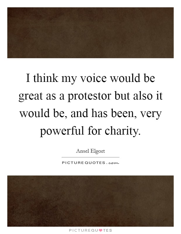 I think my voice would be great as a protestor but also it would be, and has been, very powerful for charity. Picture Quote #1