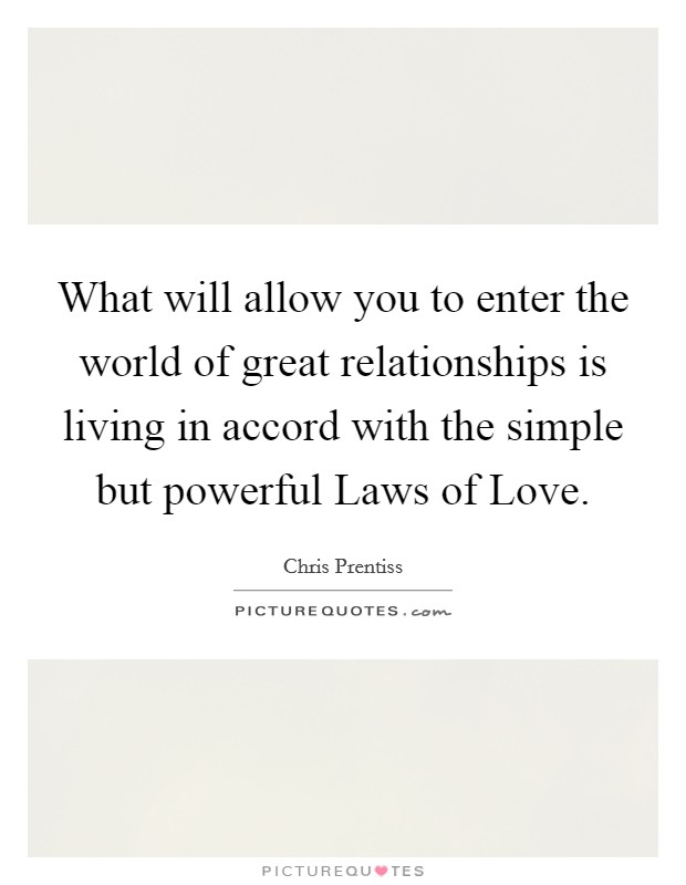 What will allow you to enter the world of great relationships is living in accord with the simple but powerful Laws of Love. Picture Quote #1