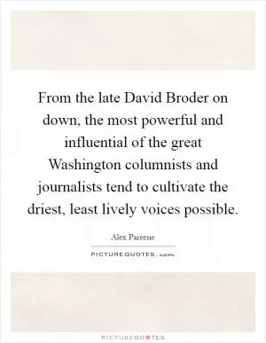 From the late David Broder on down, the most powerful and influential of the great Washington columnists and journalists tend to cultivate the driest, least lively voices possible Picture Quote #1