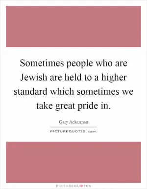 Sometimes people who are Jewish are held to a higher standard which sometimes we take great pride in Picture Quote #1