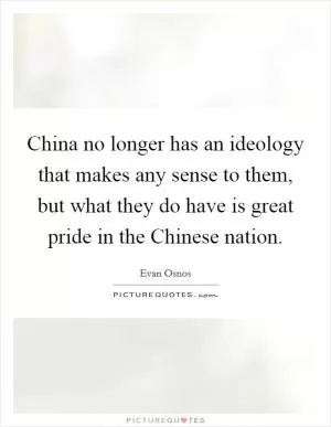 China no longer has an ideology that makes any sense to them, but what they do have is great pride in the Chinese nation Picture Quote #1