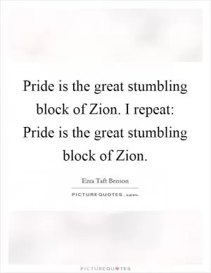 Pride is the great stumbling block of Zion. I repeat: Pride is the great stumbling block of Zion Picture Quote #1
