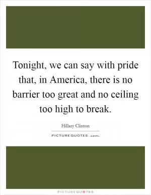 Tonight, we can say with pride that, in America, there is no barrier too great and no ceiling too high to break Picture Quote #1