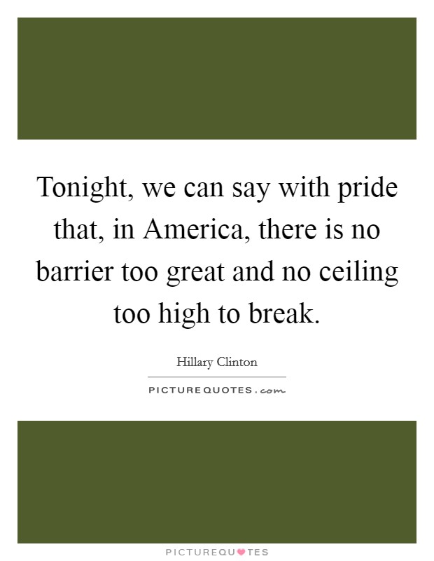 Tonight, we can say with pride that, in America, there is no barrier too great and no ceiling too high to break. Picture Quote #1