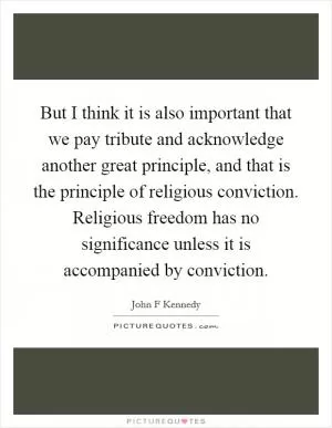 But I think it is also important that we pay tribute and acknowledge another great principle, and that is the principle of religious conviction. Religious freedom has no significance unless it is accompanied by conviction Picture Quote #1