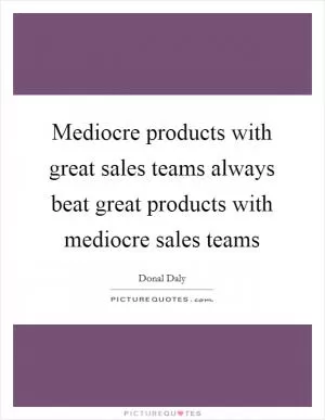 Mediocre products with great sales teams always beat great products with mediocre sales teams Picture Quote #1