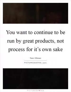 You want to continue to be run by great products, not process for it’s own sake Picture Quote #1
