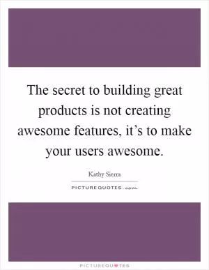 The secret to building great products is not creating awesome features, it’s to make your users awesome Picture Quote #1