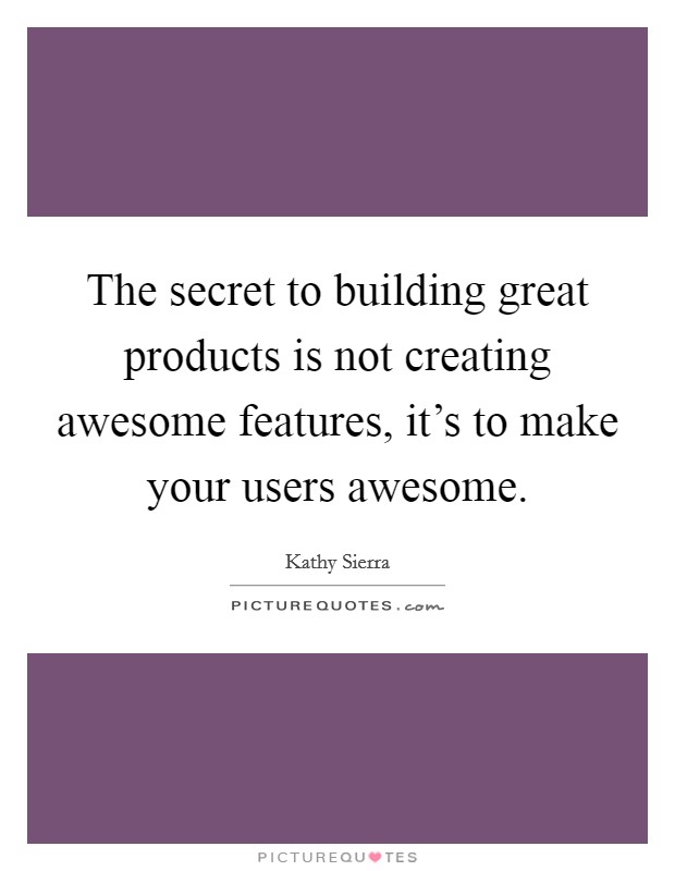 The secret to building great products is not creating awesome features, it's to make your users awesome. Picture Quote #1
