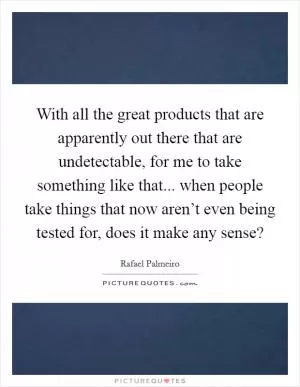With all the great products that are apparently out there that are undetectable, for me to take something like that... when people take things that now aren’t even being tested for, does it make any sense? Picture Quote #1