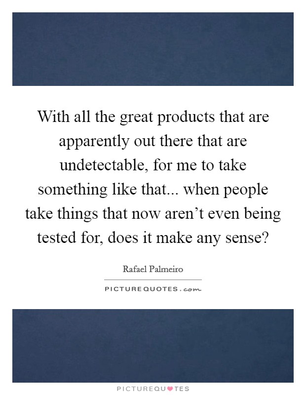 With all the great products that are apparently out there that are undetectable, for me to take something like that... when people take things that now aren't even being tested for, does it make any sense? Picture Quote #1