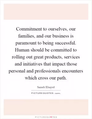 Commitment to ourselves, our families, and our business is paramount to being successful. Human should be committed to rolling out great products, services and initiatives that impact those personal and professionals encounters which cross our path Picture Quote #1