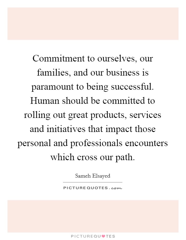 Commitment to ourselves, our families, and our business is paramount to being successful. Human should be committed to rolling out great products, services and initiatives that impact those personal and professionals encounters which cross our path. Picture Quote #1