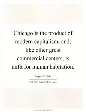 Chicago is the product of modern capitalism, and, like other great commercial centers, is unfit for human habitation Picture Quote #1