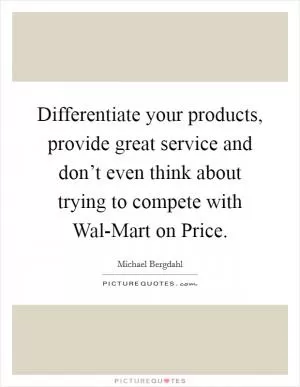Differentiate your products, provide great service and don’t even think about trying to compete with Wal-Mart on Price Picture Quote #1