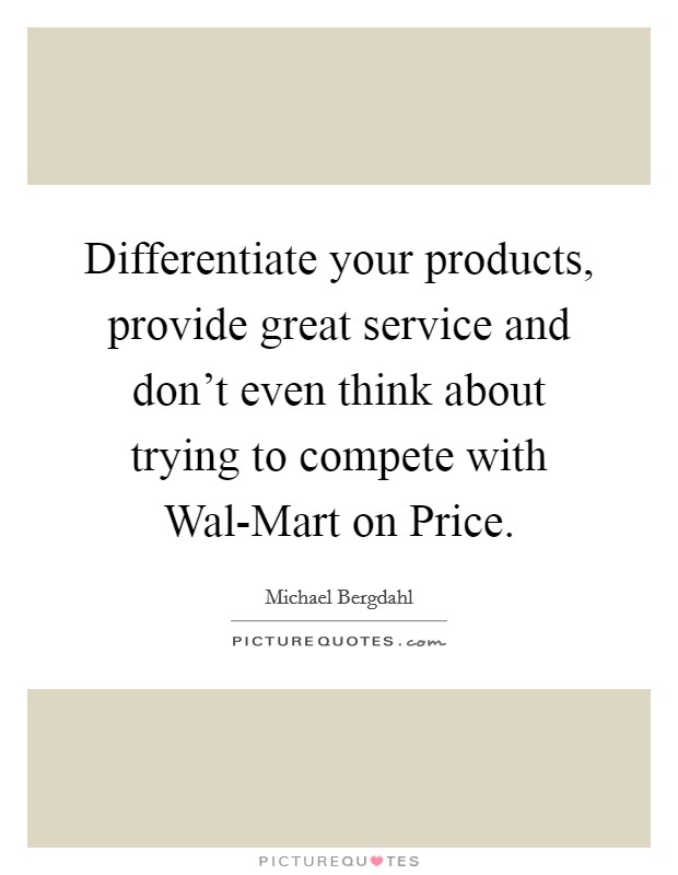 Differentiate your products, provide great service and don't even think about trying to compete with Wal-Mart on Price. Picture Quote #1