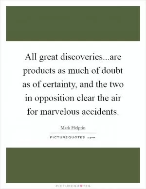 All great discoveries...are products as much of doubt as of certainty, and the two in opposition clear the air for marvelous accidents Picture Quote #1