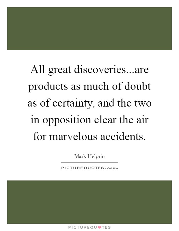 All great discoveries...are products as much of doubt as of certainty, and the two in opposition clear the air for marvelous accidents. Picture Quote #1