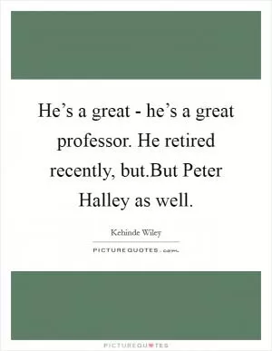 He’s a great - he’s a great professor. He retired recently, but.But Peter Halley as well Picture Quote #1