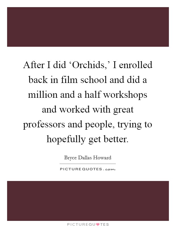 After I did ‘Orchids,' I enrolled back in film school and did a million and a half workshops and worked with great professors and people, trying to hopefully get better. Picture Quote #1