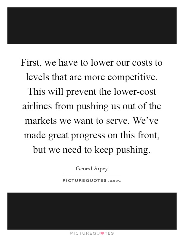 First, we have to lower our costs to levels that are more competitive. This will prevent the lower-cost airlines from pushing us out of the markets we want to serve. We've made great progress on this front, but we need to keep pushing. Picture Quote #1
