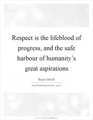 Respect is the lifeblood of progress, and the safe harbour of humanity’s great aspirations Picture Quote #1