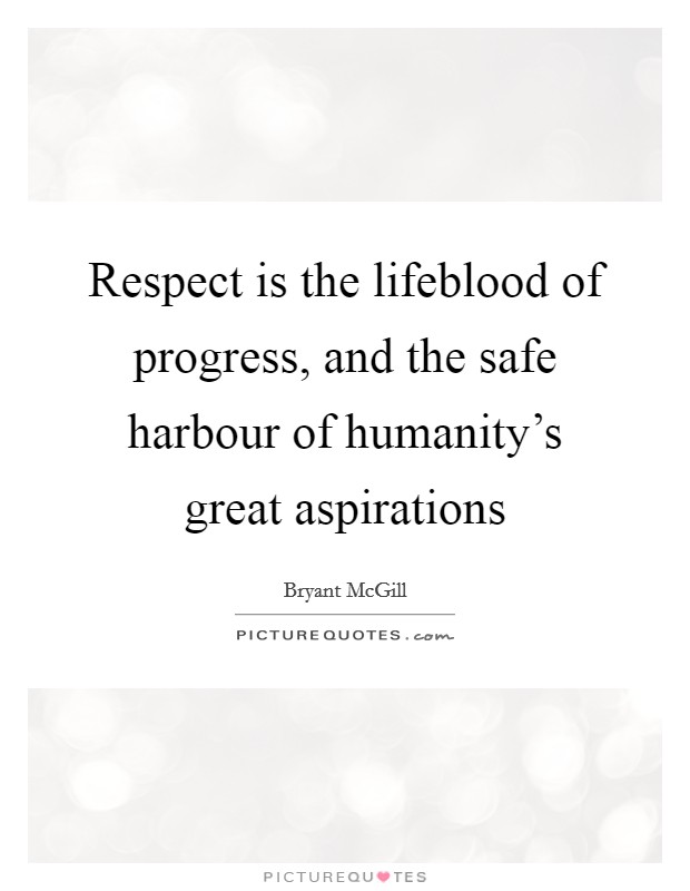 Respect is the lifeblood of progress, and the safe harbour of humanity's great aspirations Picture Quote #1