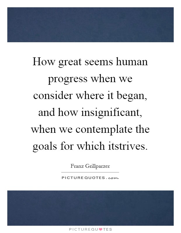 How great seems human progress when we consider where it began, and how insignificant, when we contemplate the goals for which itstrives. Picture Quote #1