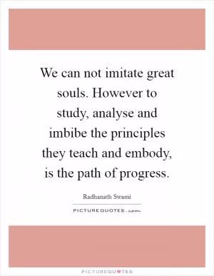We can not imitate great souls. However to study, analyse and imbibe the principles they teach and embody, is the path of progress Picture Quote #1
