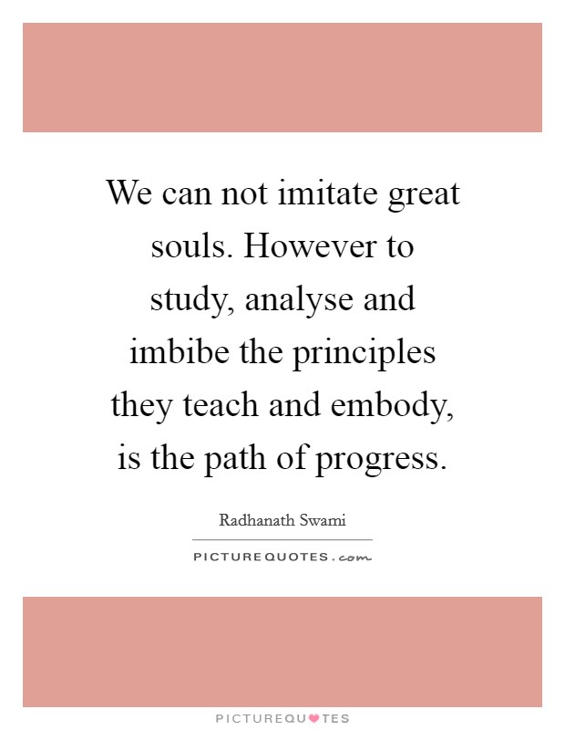 We can not imitate great souls. However to study, analyse and imbibe the principles they teach and embody, is the path of progress. Picture Quote #1