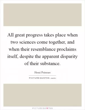All great progress takes place when two sciences come together, and when their resemblance proclaims itself, despite the apparent disparity of their substance Picture Quote #1