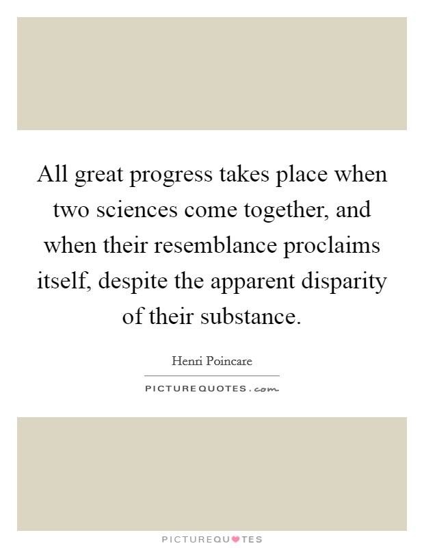 All great progress takes place when two sciences come together, and when their resemblance proclaims itself, despite the apparent disparity of their substance. Picture Quote #1