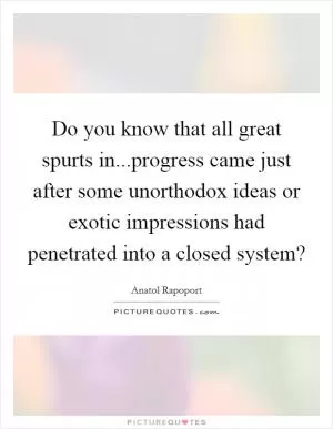 Do you know that all great spurts in...progress came just after some unorthodox ideas or exotic impressions had penetrated into a closed system? Picture Quote #1