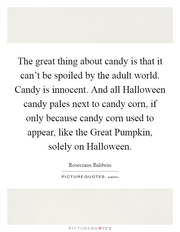 The great thing about candy is that it can't be spoiled by the adult world. Candy is innocent. And all Halloween candy pales next to candy corn, if only because candy corn used to appear, like the Great Pumpkin, solely on Halloween. Picture Quote #1